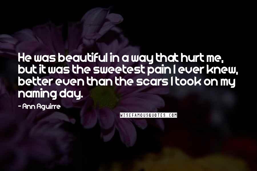 Ann Aguirre Quotes: He was beautiful in a way that hurt me, but it was the sweetest pain I ever knew, better even than the scars I took on my naming day.