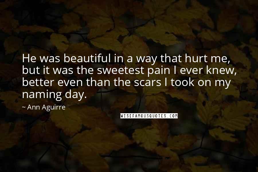 Ann Aguirre Quotes: He was beautiful in a way that hurt me, but it was the sweetest pain I ever knew, better even than the scars I took on my naming day.