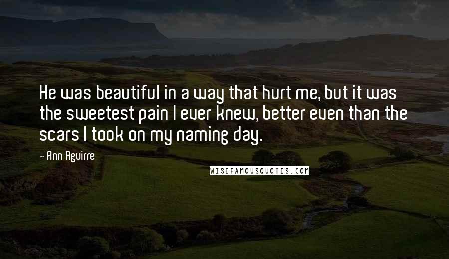 Ann Aguirre Quotes: He was beautiful in a way that hurt me, but it was the sweetest pain I ever knew, better even than the scars I took on my naming day.