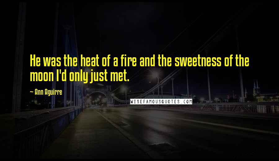 Ann Aguirre Quotes: He was the heat of a fire and the sweetness of the moon I'd only just met.