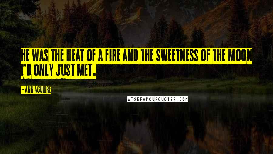 Ann Aguirre Quotes: He was the heat of a fire and the sweetness of the moon I'd only just met.