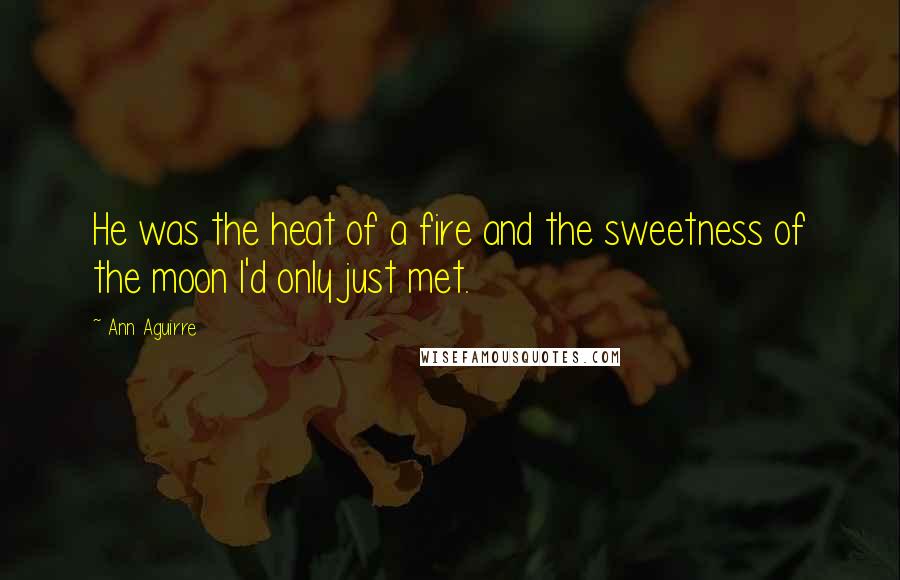 Ann Aguirre Quotes: He was the heat of a fire and the sweetness of the moon I'd only just met.