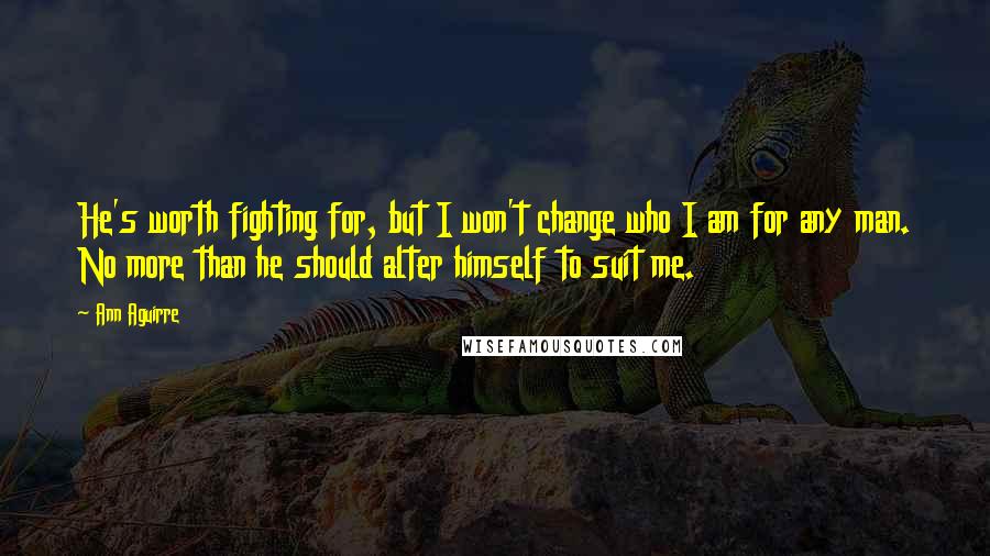 Ann Aguirre Quotes: He's worth fighting for, but I won't change who I am for any man. No more than he should alter himself to suit me.