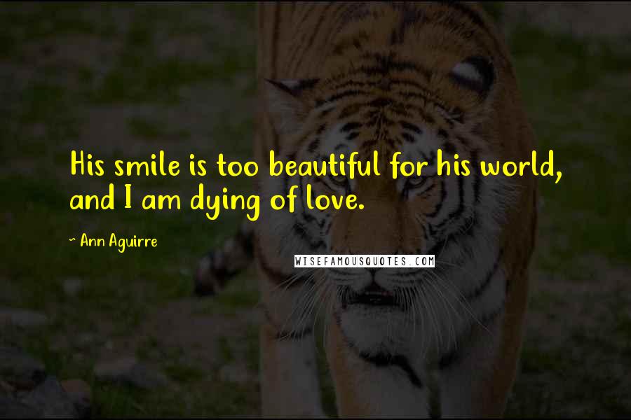 Ann Aguirre Quotes: His smile is too beautiful for his world, and I am dying of love.