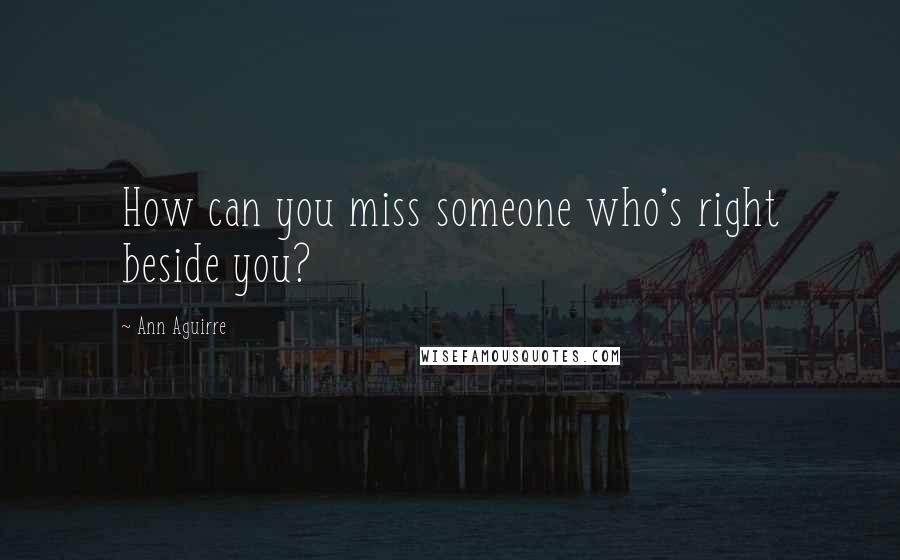 Ann Aguirre Quotes: How can you miss someone who's right beside you?