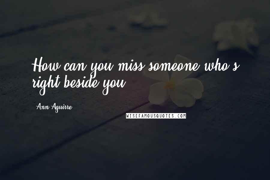 Ann Aguirre Quotes: How can you miss someone who's right beside you?