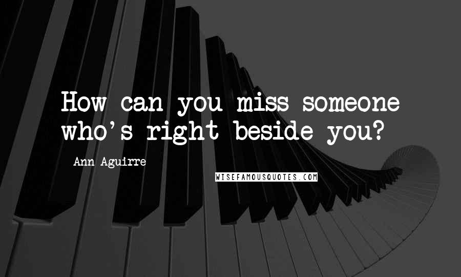 Ann Aguirre Quotes: How can you miss someone who's right beside you?