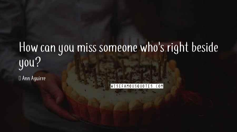 Ann Aguirre Quotes: How can you miss someone who's right beside you?