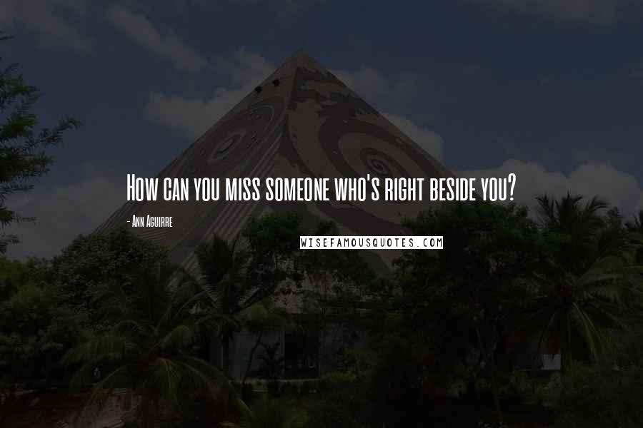 Ann Aguirre Quotes: How can you miss someone who's right beside you?