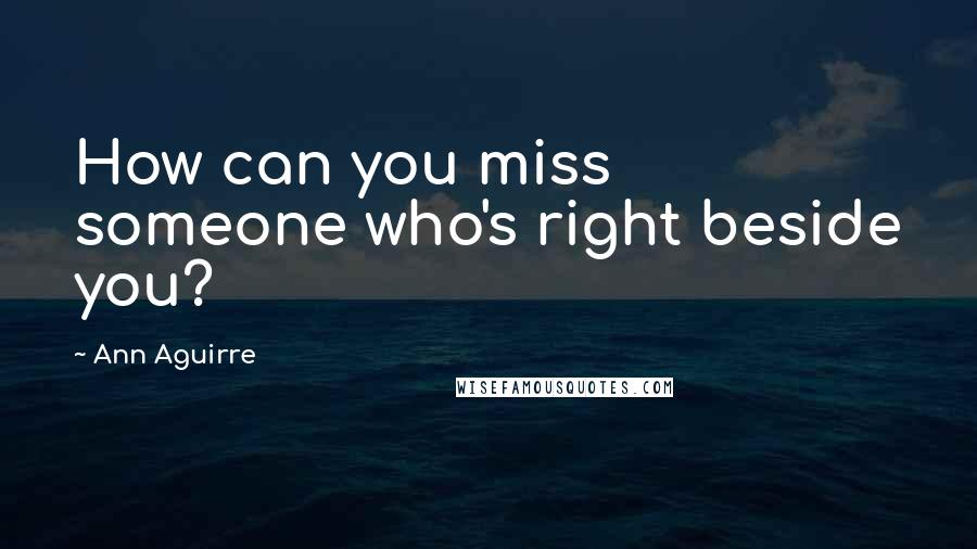 Ann Aguirre Quotes: How can you miss someone who's right beside you?