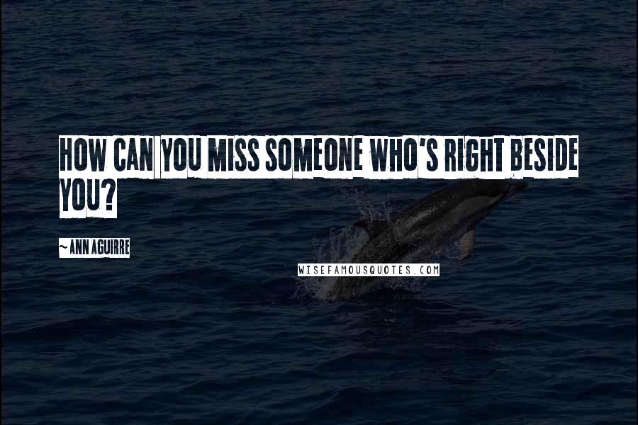 Ann Aguirre Quotes: How can you miss someone who's right beside you?