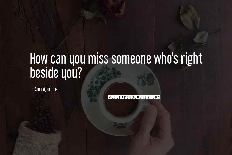 Ann Aguirre Quotes: How can you miss someone who's right beside you?