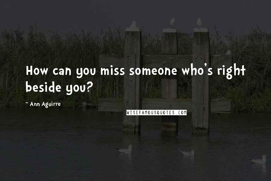 Ann Aguirre Quotes: How can you miss someone who's right beside you?