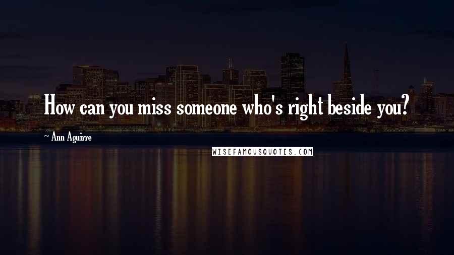 Ann Aguirre Quotes: How can you miss someone who's right beside you?