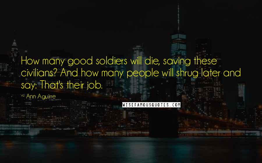 Ann Aguirre Quotes: How many good soldiers will die, saving these civilians? And how many people will shrug later and say: That's their job.