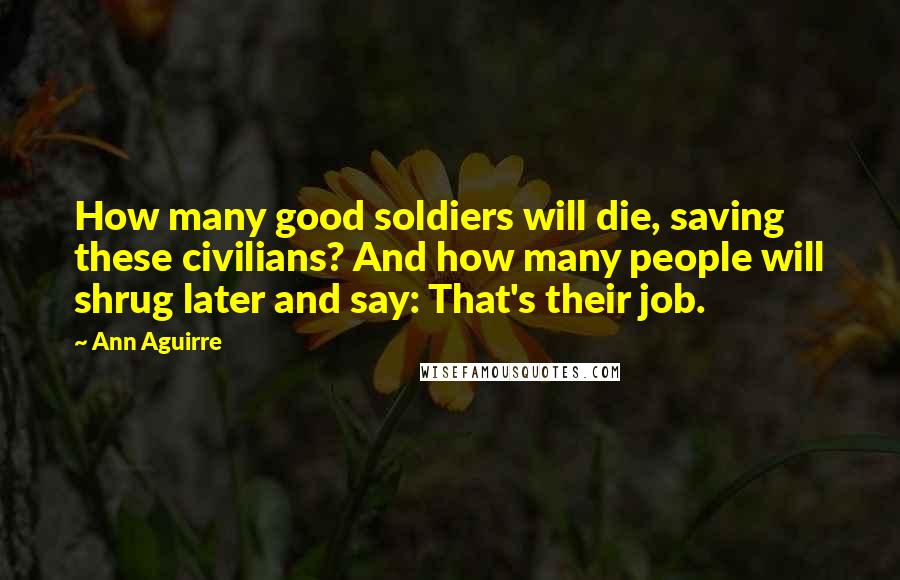 Ann Aguirre Quotes: How many good soldiers will die, saving these civilians? And how many people will shrug later and say: That's their job.