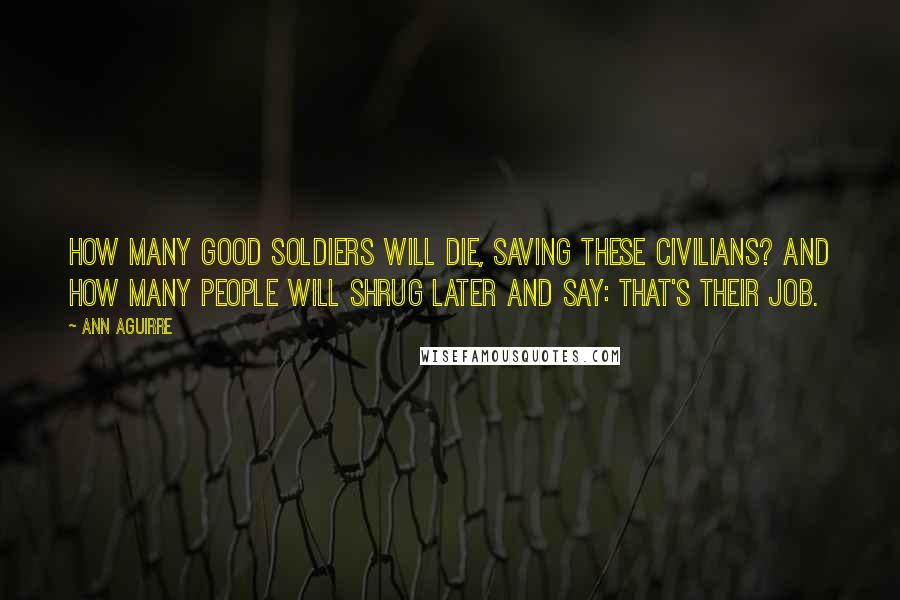 Ann Aguirre Quotes: How many good soldiers will die, saving these civilians? And how many people will shrug later and say: That's their job.