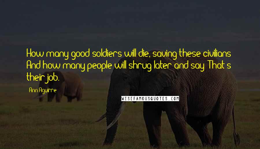 Ann Aguirre Quotes: How many good soldiers will die, saving these civilians? And how many people will shrug later and say: That's their job.
