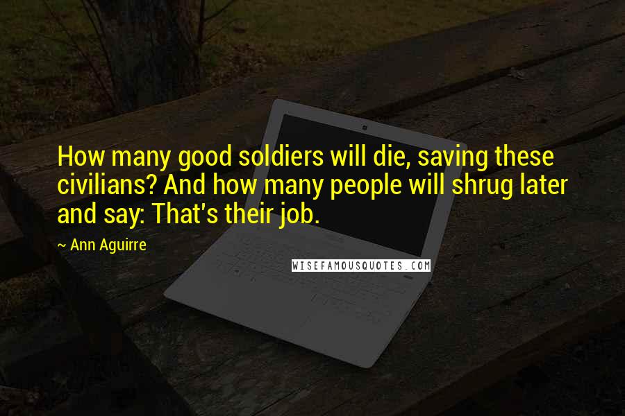 Ann Aguirre Quotes: How many good soldiers will die, saving these civilians? And how many people will shrug later and say: That's their job.