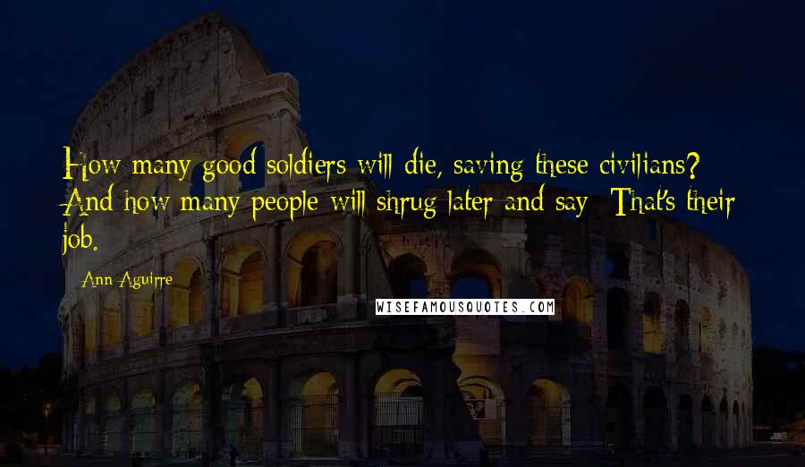 Ann Aguirre Quotes: How many good soldiers will die, saving these civilians? And how many people will shrug later and say: That's their job.