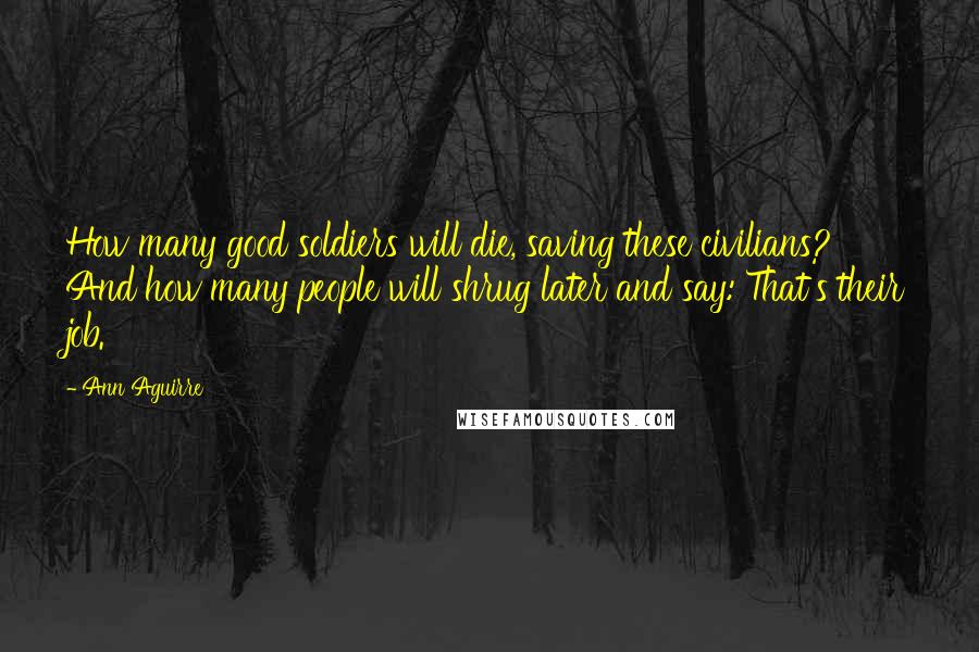 Ann Aguirre Quotes: How many good soldiers will die, saving these civilians? And how many people will shrug later and say: That's their job.