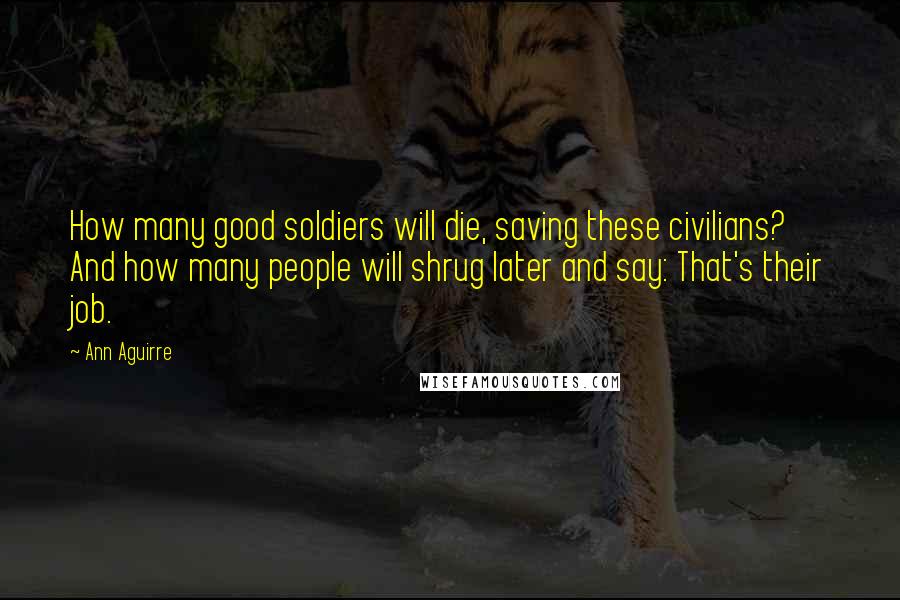 Ann Aguirre Quotes: How many good soldiers will die, saving these civilians? And how many people will shrug later and say: That's their job.