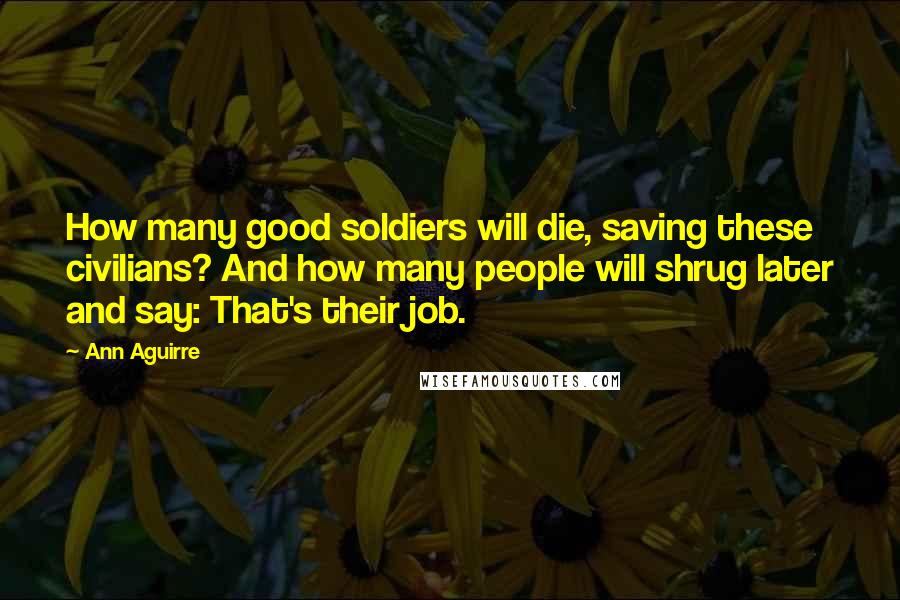 Ann Aguirre Quotes: How many good soldiers will die, saving these civilians? And how many people will shrug later and say: That's their job.