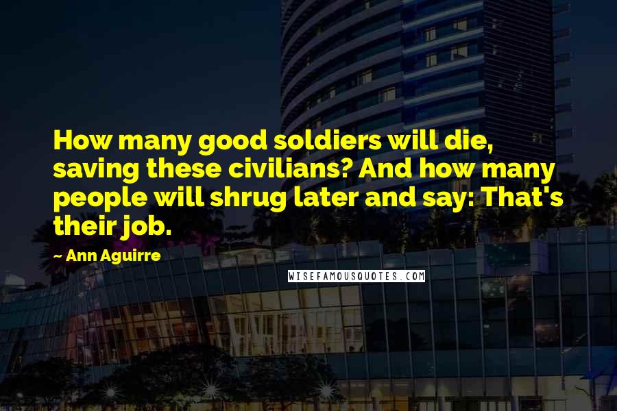 Ann Aguirre Quotes: How many good soldiers will die, saving these civilians? And how many people will shrug later and say: That's their job.