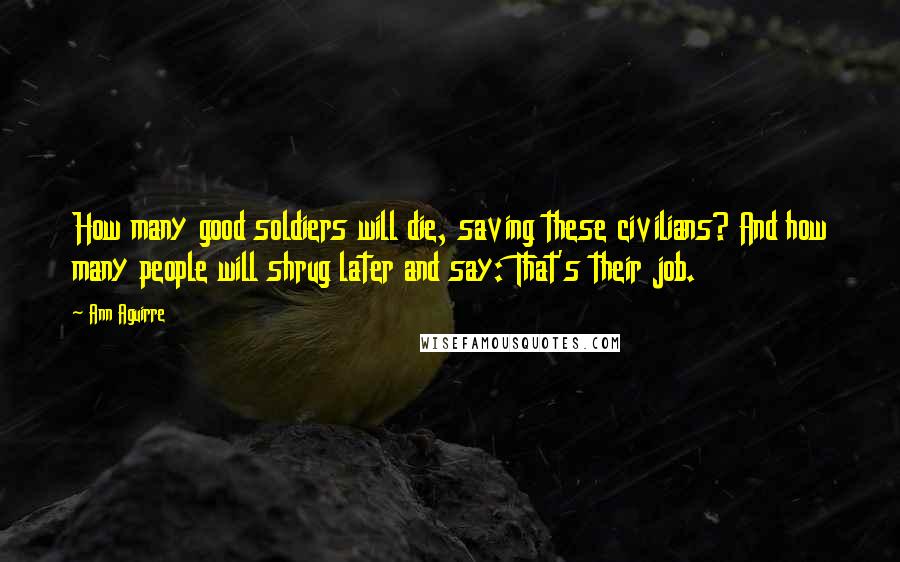 Ann Aguirre Quotes: How many good soldiers will die, saving these civilians? And how many people will shrug later and say: That's their job.