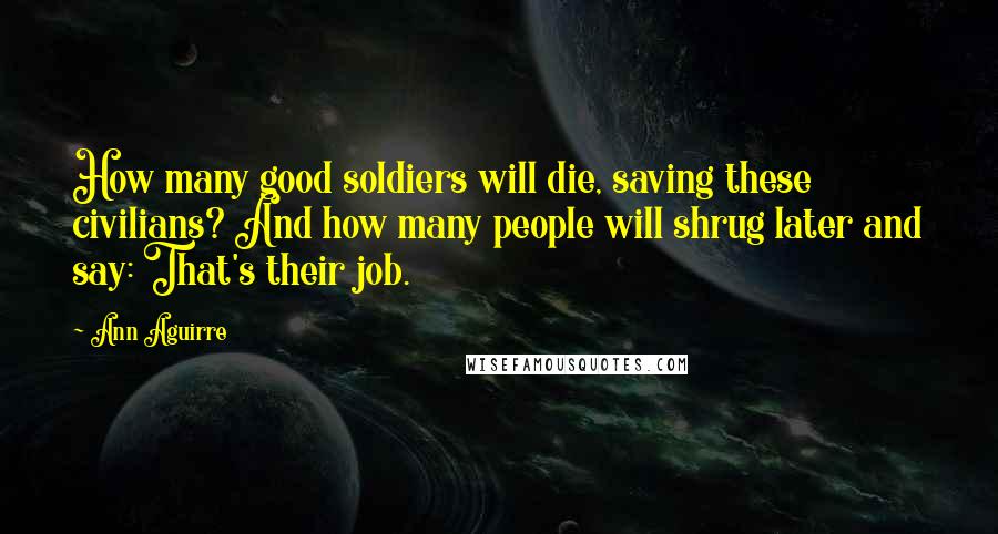 Ann Aguirre Quotes: How many good soldiers will die, saving these civilians? And how many people will shrug later and say: That's their job.