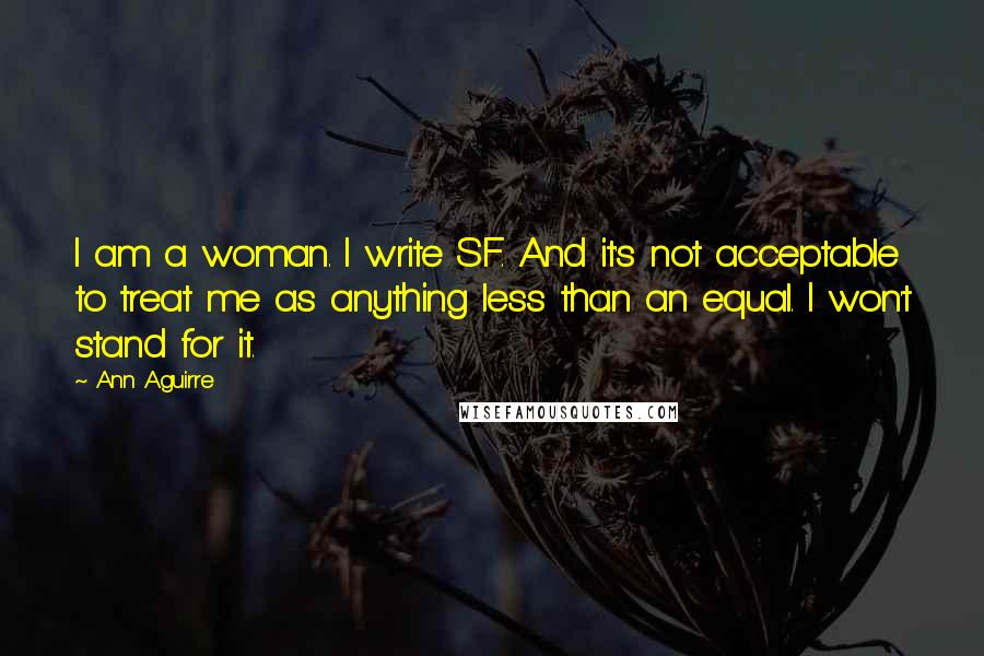 Ann Aguirre Quotes: I am a woman. I write SF. And it's not acceptable to treat me as anything less than an equal. I won't stand for it.