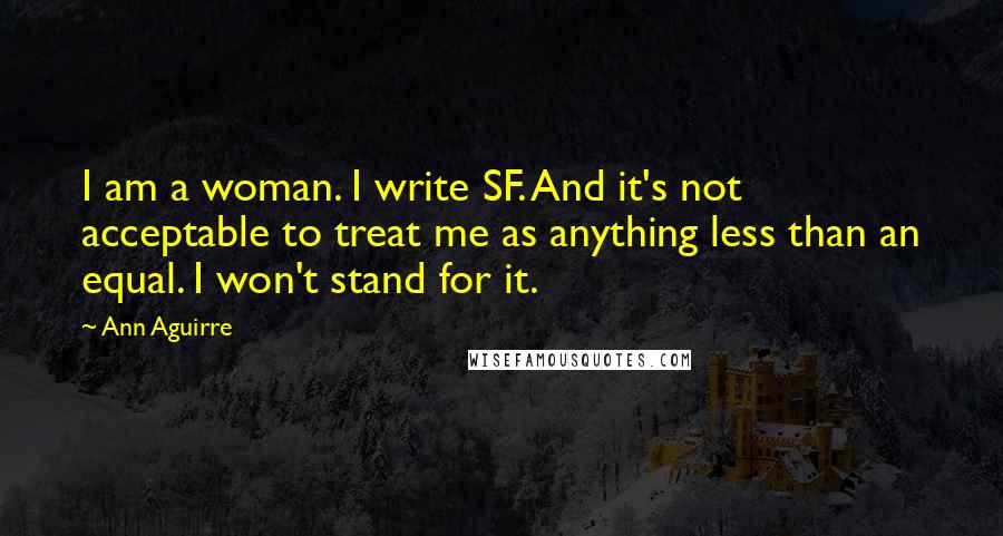 Ann Aguirre Quotes: I am a woman. I write SF. And it's not acceptable to treat me as anything less than an equal. I won't stand for it.