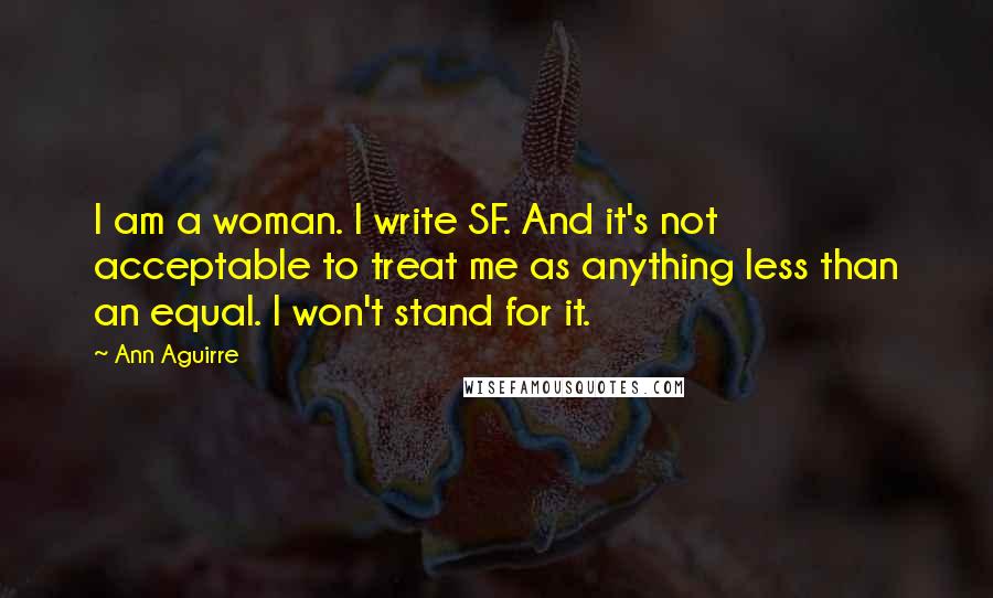 Ann Aguirre Quotes: I am a woman. I write SF. And it's not acceptable to treat me as anything less than an equal. I won't stand for it.