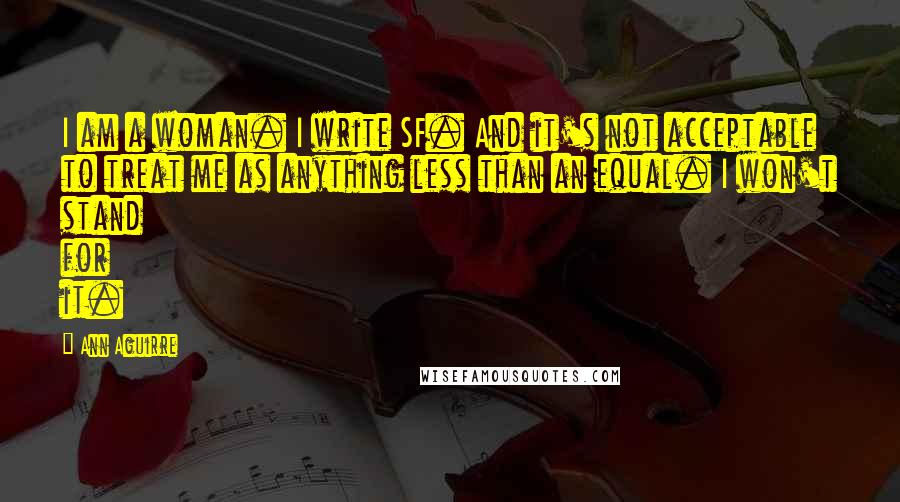 Ann Aguirre Quotes: I am a woman. I write SF. And it's not acceptable to treat me as anything less than an equal. I won't stand for it.