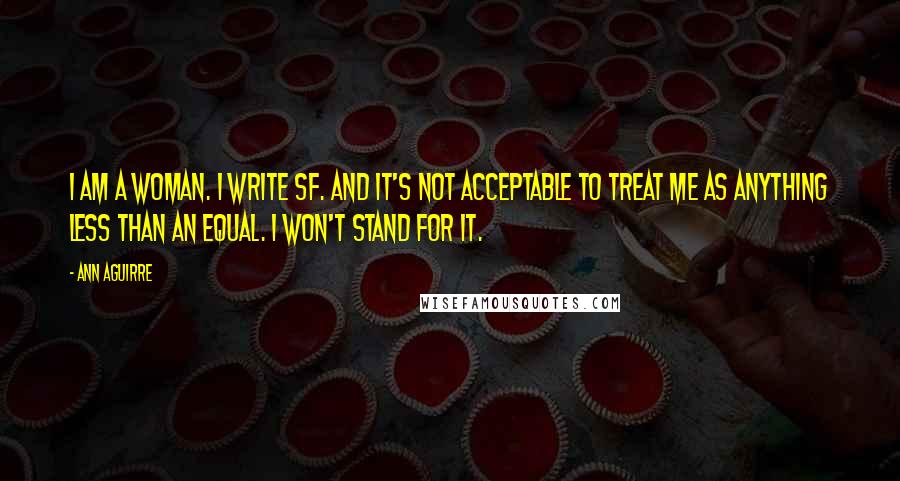 Ann Aguirre Quotes: I am a woman. I write SF. And it's not acceptable to treat me as anything less than an equal. I won't stand for it.