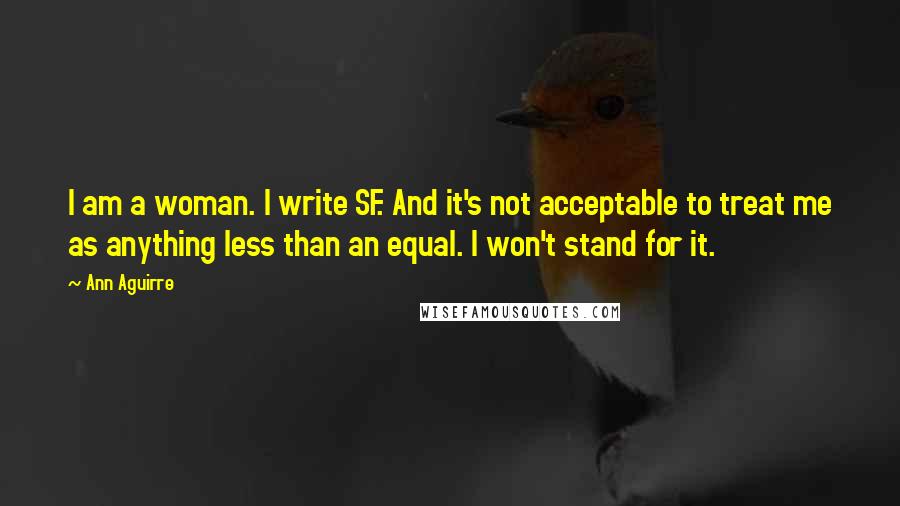 Ann Aguirre Quotes: I am a woman. I write SF. And it's not acceptable to treat me as anything less than an equal. I won't stand for it.