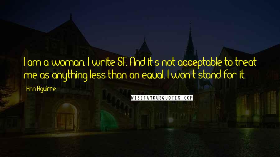 Ann Aguirre Quotes: I am a woman. I write SF. And it's not acceptable to treat me as anything less than an equal. I won't stand for it.