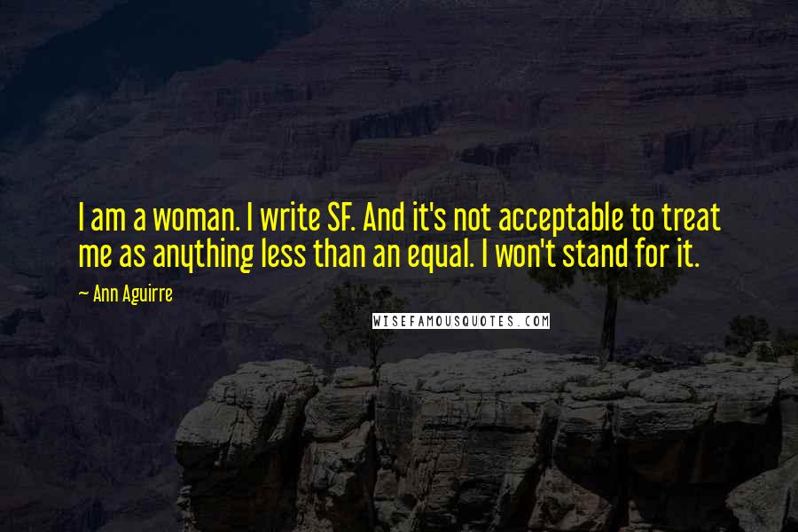 Ann Aguirre Quotes: I am a woman. I write SF. And it's not acceptable to treat me as anything less than an equal. I won't stand for it.