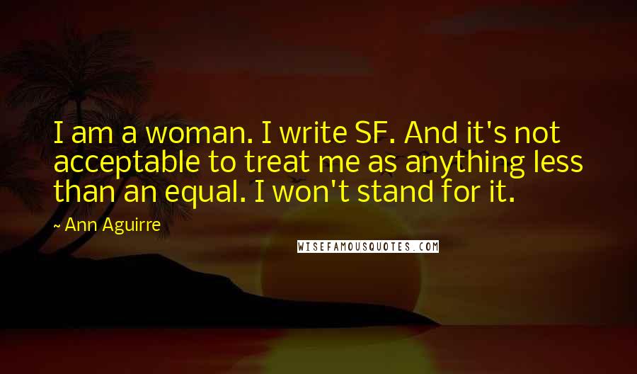 Ann Aguirre Quotes: I am a woman. I write SF. And it's not acceptable to treat me as anything less than an equal. I won't stand for it.