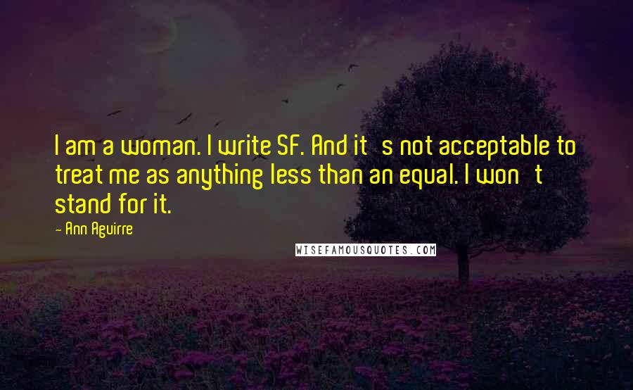 Ann Aguirre Quotes: I am a woman. I write SF. And it's not acceptable to treat me as anything less than an equal. I won't stand for it.