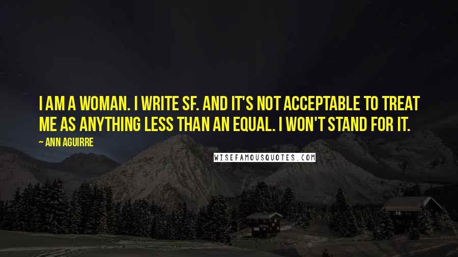 Ann Aguirre Quotes: I am a woman. I write SF. And it's not acceptable to treat me as anything less than an equal. I won't stand for it.