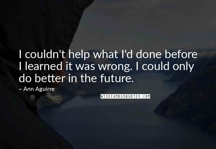 Ann Aguirre Quotes: I couldn't help what I'd done before I learned it was wrong. I could only do better in the future.