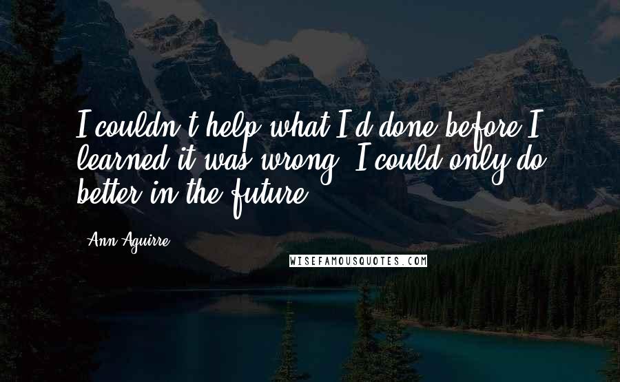 Ann Aguirre Quotes: I couldn't help what I'd done before I learned it was wrong. I could only do better in the future.