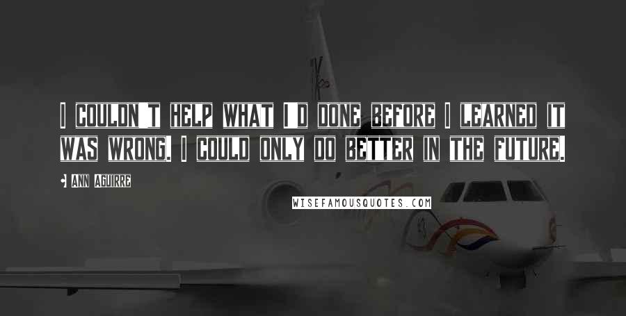 Ann Aguirre Quotes: I couldn't help what I'd done before I learned it was wrong. I could only do better in the future.