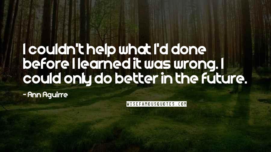 Ann Aguirre Quotes: I couldn't help what I'd done before I learned it was wrong. I could only do better in the future.