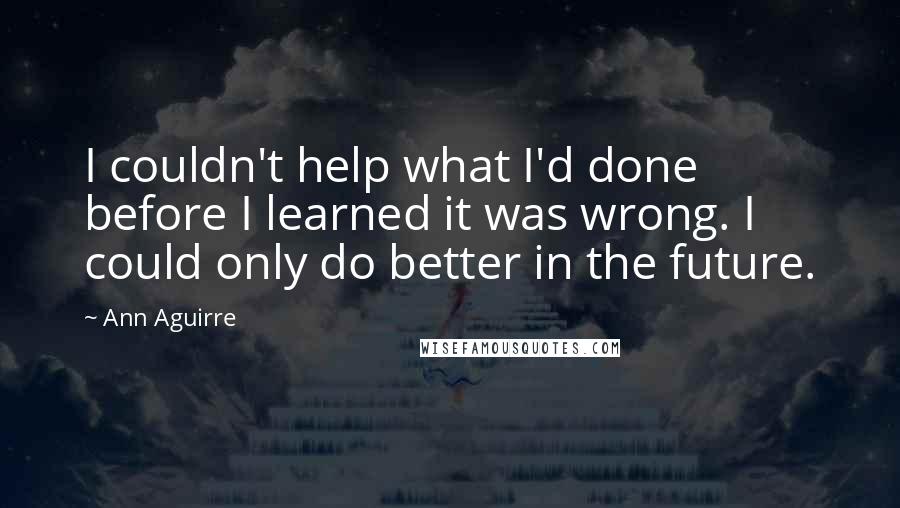 Ann Aguirre Quotes: I couldn't help what I'd done before I learned it was wrong. I could only do better in the future.