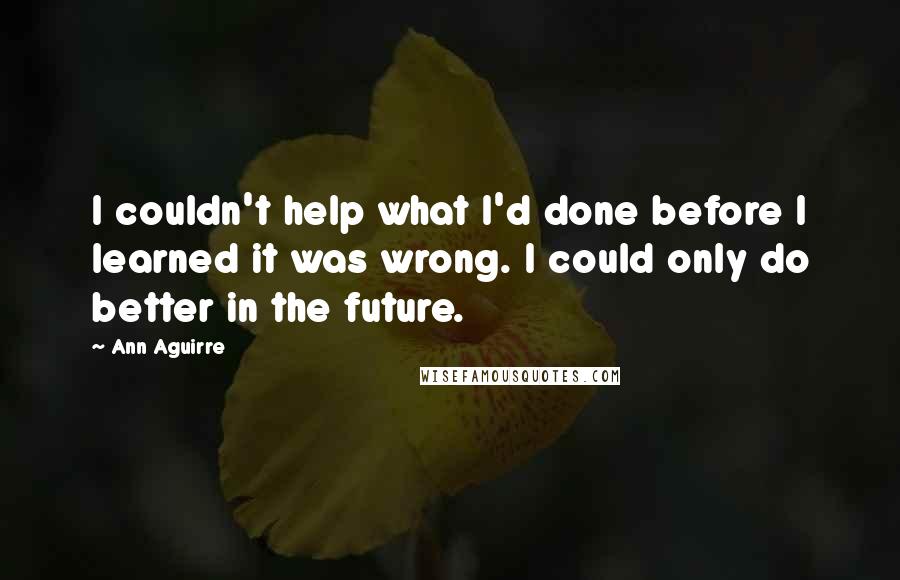 Ann Aguirre Quotes: I couldn't help what I'd done before I learned it was wrong. I could only do better in the future.