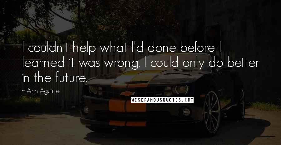 Ann Aguirre Quotes: I couldn't help what I'd done before I learned it was wrong. I could only do better in the future.