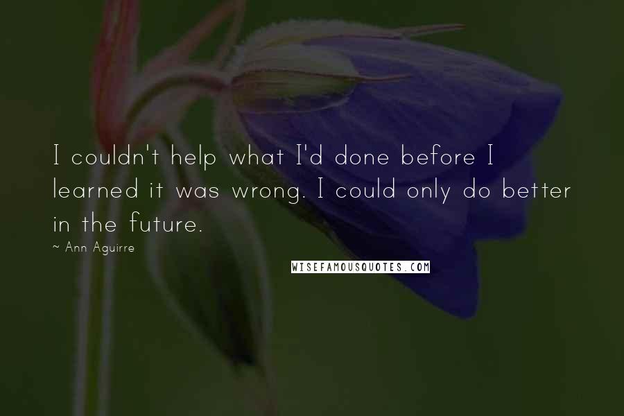 Ann Aguirre Quotes: I couldn't help what I'd done before I learned it was wrong. I could only do better in the future.