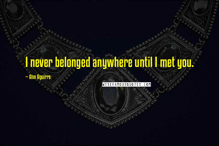 Ann Aguirre Quotes: I never belonged anywhere until I met you.